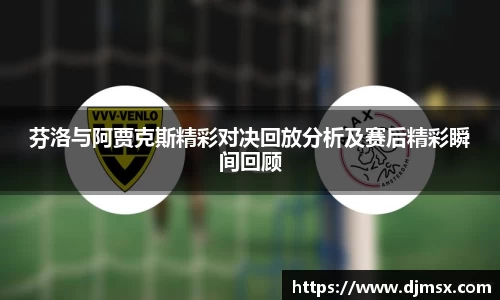 芬洛与阿贾克斯精彩对决回放分析及赛后精彩瞬间回顾